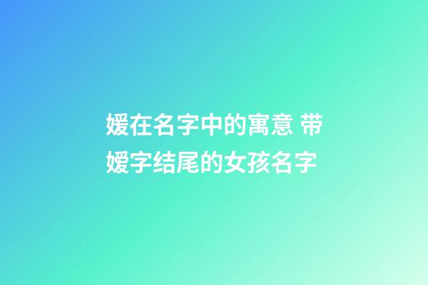 媛在名字中的寓意 带嫒字结尾的女孩名字